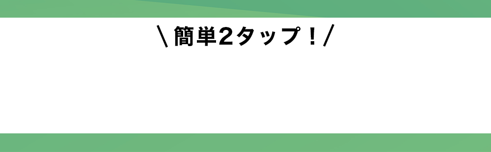 簡単2タップ！