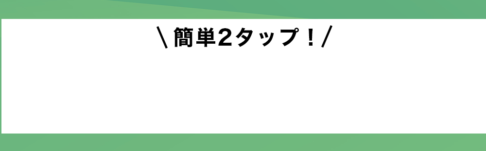 簡単2タップ！